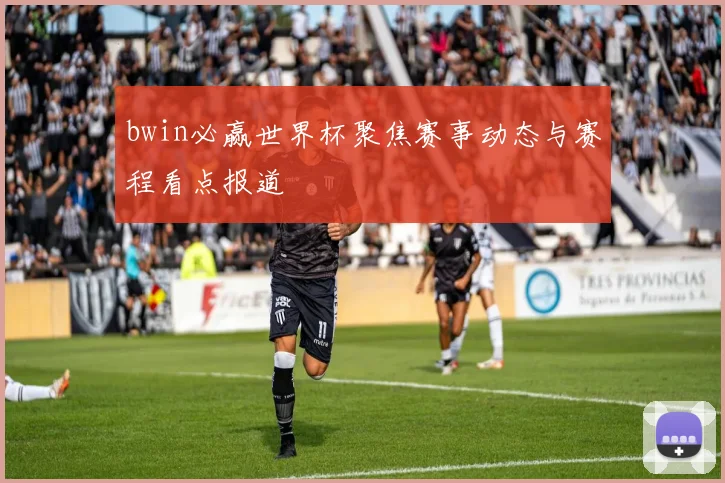 bwin必赢世界杯聚焦赛事动态与赛程看点报道