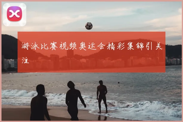 游泳比赛视频奥运会精彩集锦引关注