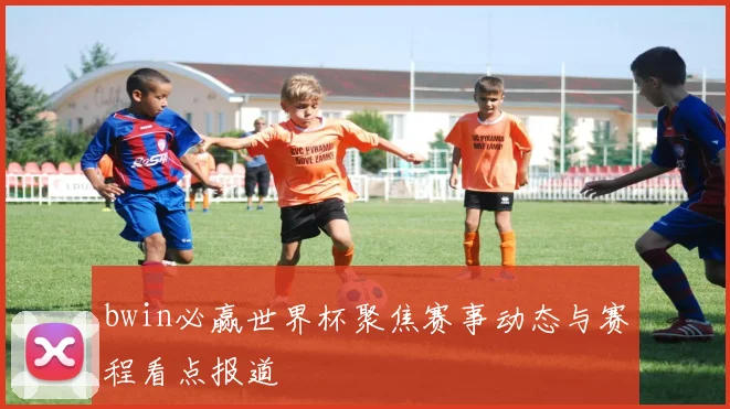 bwin必赢世界杯聚焦赛事动态与赛程看点报道