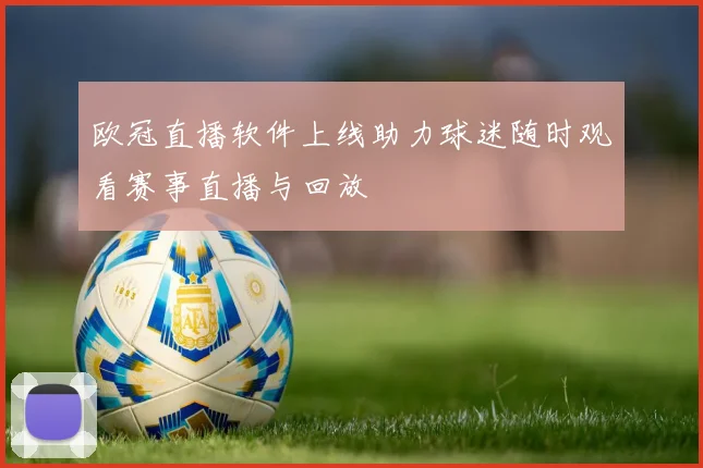 欧冠直播软件上线助力球迷随时观看赛事直播与回放