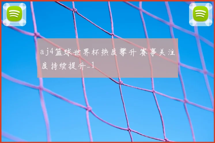 aj4篮球世界杯热度攀升 赛事关注度持续提升_1