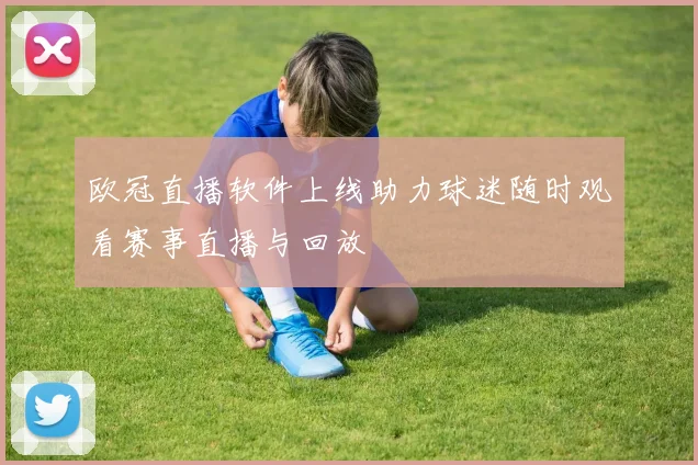 欧冠直播软件上线助力球迷随时观看赛事直播与回放