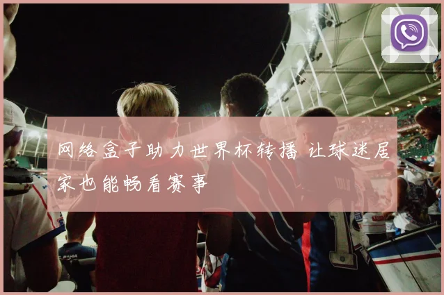 网络盒子助力世界杯转播 让球迷居家也能畅看赛事