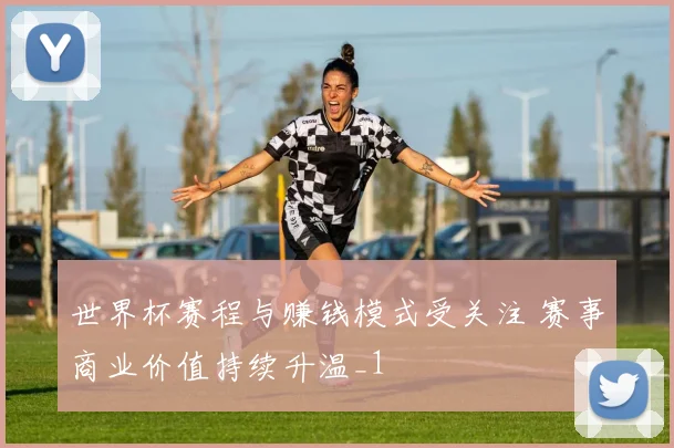 世界杯赛程与赚钱模式受关注 赛事商业价值持续升温_1