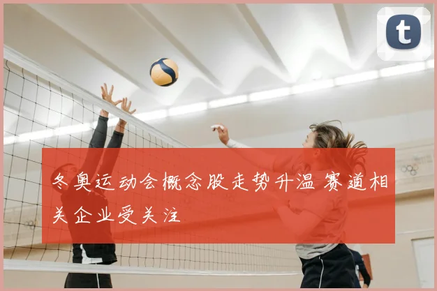 冬奥运动会概念股走势升温 赛道相关企业受关注
